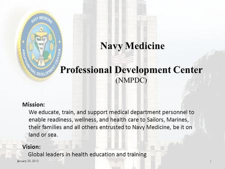 January 25, 2013 1 Navy Medicine Professional Development Center (NMPDC) Mission: Vision: Global leaders in health education and training We educate, train,