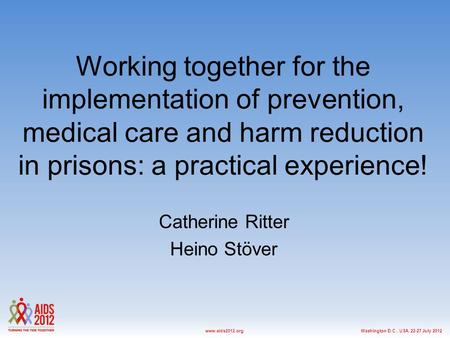 Washington D.C., USA, 22-27 July 2012www.aids2012.org Working together for the implementation of prevention, medical care and harm reduction in prisons: