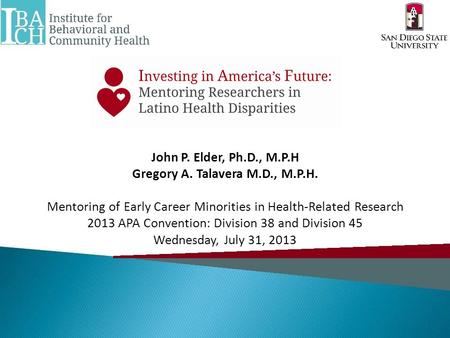 John P. Elder, Ph.D., M.P.H Gregory A. Talavera M.D., M.P.H. Mentoring of Early Career Minorities in Health-Related Research 2013 APA Convention: Division.