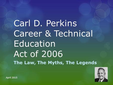 Carl D. Perkins Career & Technical Education Act of 2006 The Law, The Myths, The Legends April 2015.