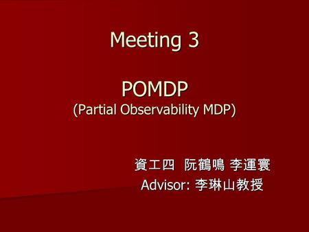 Meeting 3 POMDP (Partial Observability MDP) 資工四 阮鶴鳴 李運寰 Advisor: 李琳山教授.