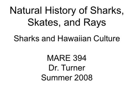 Natural History of Sharks, Skates, and Rays Sharks and Hawaiian Culture MARE 394 Dr. Turner Summer 2008.