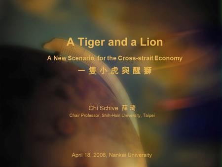 A Tiger and a Lion A New Scenario for the Cross-strait Economy 一 隻 小 虎 與 醒 獅 Chi Schive 薛 琦 Chair Professor, Shih-Hsin University, Taipei April 18, 2008,