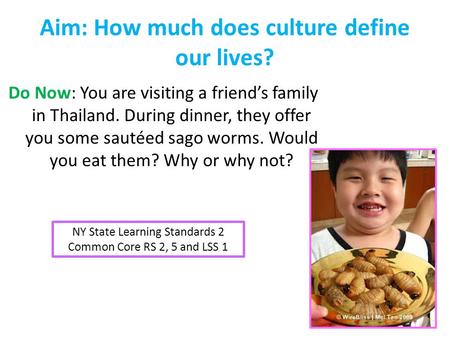 Aim: How much does culture define our lives? Do Now: You are visiting a friend’s family in Thailand. During dinner, they offer you some sautéed sago worms.