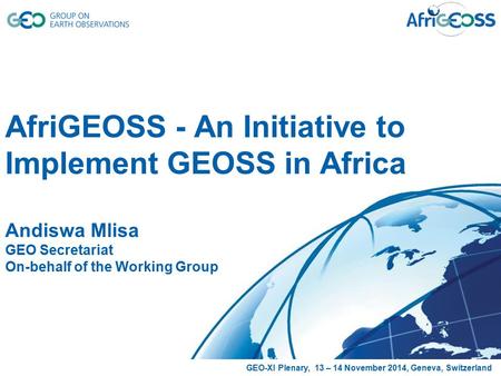 AfriGEOSS - An Initiative to Implement GEOSS in Africa Andiswa Mlisa GEO Secretariat On-behalf of the Working Group GEO-XI Plenary, 13 – 14 November 2014,