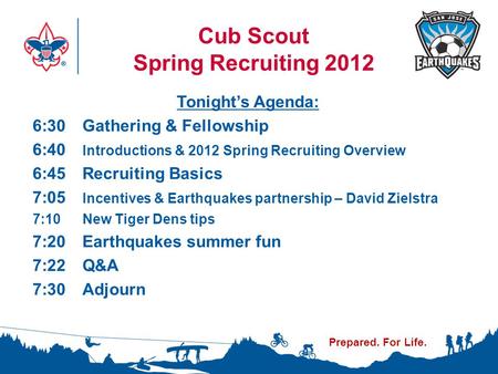 Prepared. For Life. Cub Scout Spring Recruiting 2012 Tonight’s Agenda: 6:30 Gathering & Fellowship 6:40 Introductions & 2012 Spring Recruiting Overview.