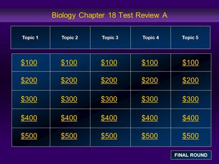 Biology Chapter 18 Test Review A $100 $200 $300 $400 $500 $100$100$100 $200 $300 $400 $500 Topic 1Topic 2Topic 3Topic 4 Topic 5 FINAL ROUND.