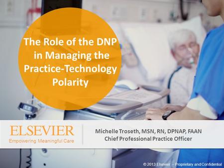 Empowering Meaningful Care © 2013 Elsevier – Proprietary and Confidential Michelle Troseth, MSN, RN, DPNAP, FAAN Chief Professional Practice Officer The.