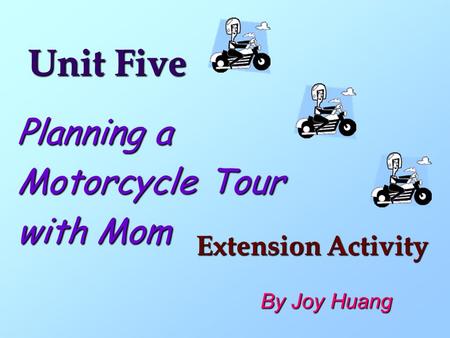 Unit Five Planning a Motorcycle Tour with Mom Extension Activity By Joy Huang.