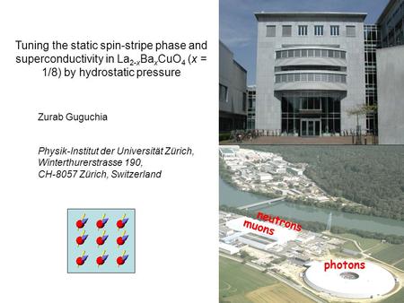 Photons muons neutrons Tuning the static spin-stripe phase and superconductivity in La 2-x Ba x CuO 4 (x = 1/8) by hydrostatic pressure Zurab Guguchia.