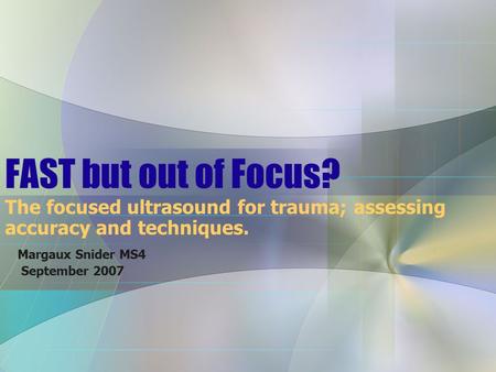 FAST but out of Focus? The focused ultrasound for trauma; assessing accuracy and techniques. Margaux Snider MS4 September 2007.