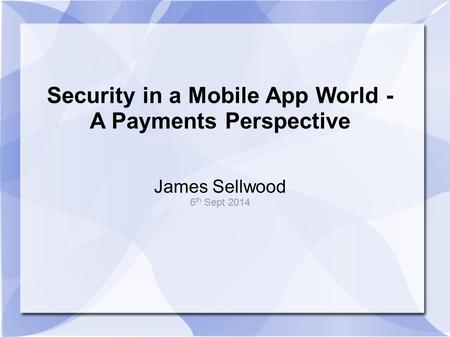 Security in a Mobile App World - A Payments Perspective James Sellwood 6 th Sept 2014.