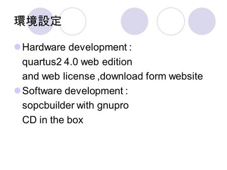 環境設定 Hardware development : quartus2 4.0 web edition and web license,download form website Software development : sopcbuilder with gnupro CD in the box.