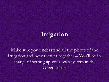 Irrigation Make sure you understand all the pieces of the irrigation and how they fit together – You’ll be in charge of setting up your own system in the.