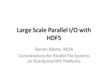 Large Scale Parallel I/O with HDF5 Darren Adams, NCSA Considerations for Parallel File Systems on Distributed HPC Platforms.