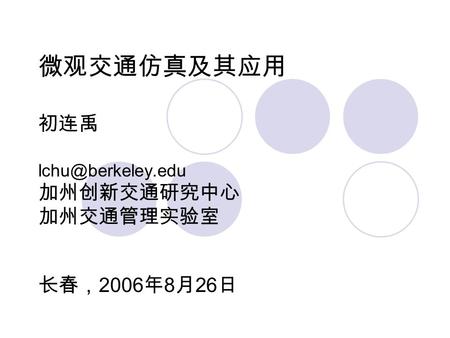 微观交通仿真及其应用 初连禹 加州创新交通研究中心 加州交通管理实验室 长春， 2006 年 8 月 26 日.