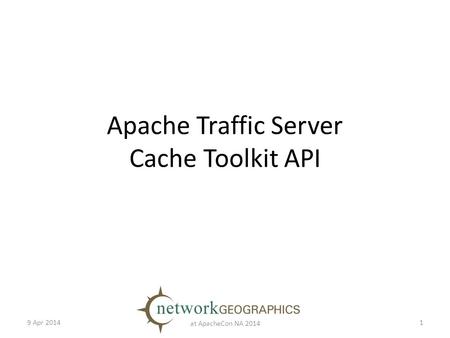 Apache Traffic Server Cache Toolkit API 9 Apr 2014 at ApacheCon NA 2014 1.