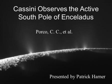 Cassini Observes the Active South Pole of Enceladus Porco, C. C., et al. Presented by Patrick Harner.