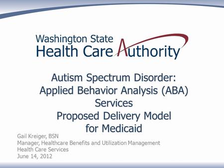 Autism Spectrum Disorder: Applied Behavior Analysis (ABA) Services Proposed Delivery Model for Medicaid Gail Kreiger, BSN Manager, Healthcare Benefits.