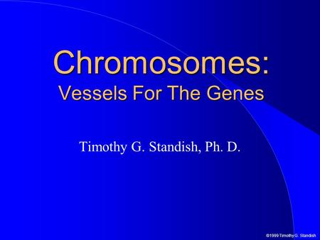 ©1999 Timothy G. Standish Chromosomes: Vessels For The Genes Timothy G. Standish, Ph. D.