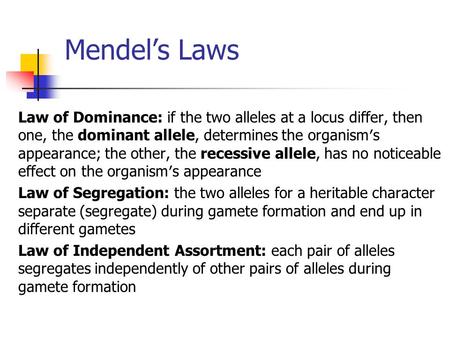 Mendel’s Laws Law of Dominance: if the two alleles at a locus differ, then one, the dominant allele, determines the organism′s appearance; the other, the.