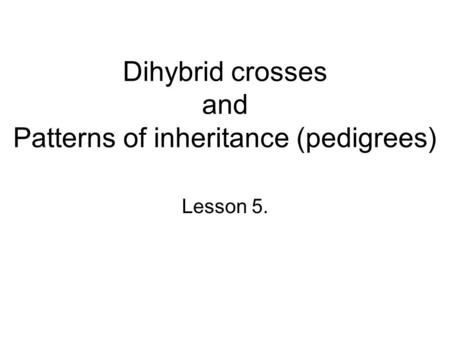 Dihybrid crosses and Patterns of inheritance (pedigrees)