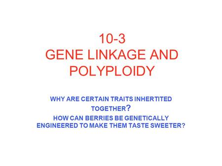 10-3 GENE LINKAGE AND POLYPLOIDY WHY ARE CERTAIN TRAITS INHERTITED TOGETHER ? HOW CAN BERRIES BE GENETICALLY ENGINEERED TO MAKE THEM TASTE SWEETER?