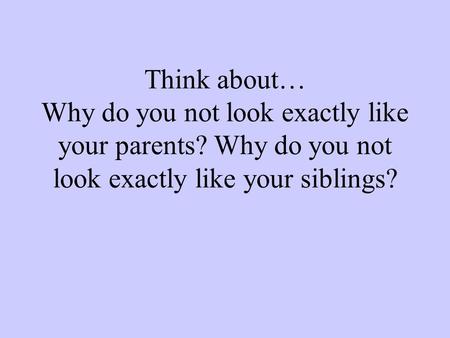 Think about… Why do you not look exactly like your parents