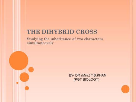 THE DIHYBRID CROSS Studying the inheritance of two characters simultaneously BY- DR (Mrs.) T.S.KHAN (PGT BIOLOGY)