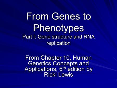 From Genes to Phenotypes Part I: Gene structure and RNA replication From Chapter 10, Human Genetics Concepts and Applications, 6 th edition by Ricki Lewis.