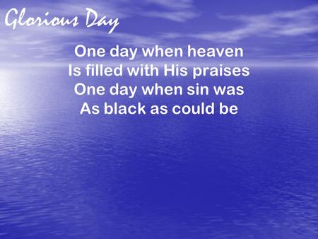 Glorious Day One day when heaven Is filled with His praises One day when sin was As black as could be.