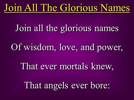 Join All The Glorious Names Join all the glorious names Of wisdom, love, and power, That ever mortals knew, That angels ever bore: Join all the glorious.