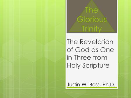 The Glorious Trinity The Revelation of God as One in Three from Holy Scripture Justin W. Bass, Ph.D.