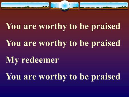 You are worthy to be praised