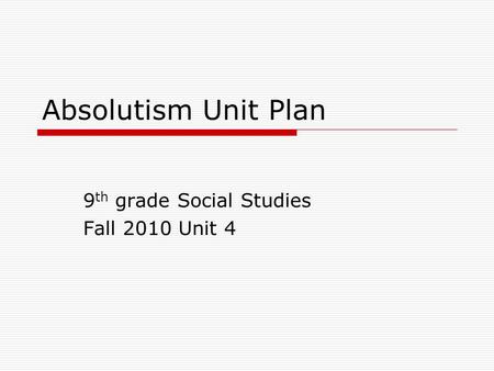 Absolutism Unit Plan 9 th grade Social Studies Fall 2010 Unit 4.