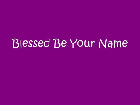 Blessed Be Your Name. Blessed be Your name In the land that is plentiful Where Your streams of abundance flow Blessed be Your name.