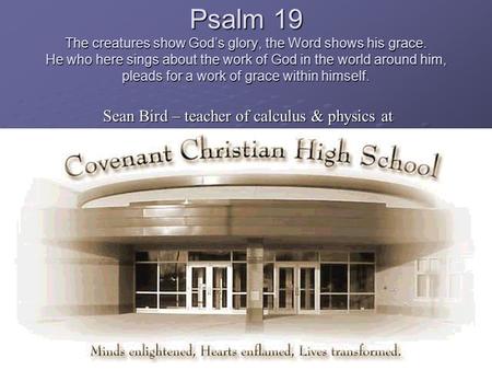 Psalm 19 The creatures show God’s glory, the Word shows his grace. He who here sings about the work of God in the world around him, pleads for a work of.