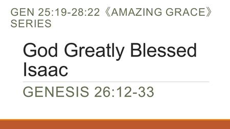 God Greatly Blessed Isaac GENESIS 26:12-33 GEN 25:19-28:22 《 AMAZING GRACE 》 SERIES.