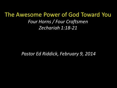 The Awesome Power of God Toward You Four Horns / Four Craftsmen Zechariah 1:18-21 Pastor Ed Riddick, February 9, 2014.