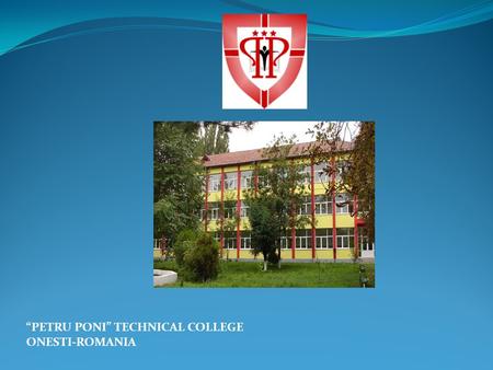 “PETRU PONI” TECHNICAL COLLEGE ONESTI-ROMANIA. The school which laid the basis of the Technical College “PETRU PONI“ was established in 1956, the timing.