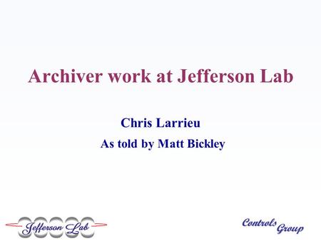 Controls Group Archiver work at Jefferson Lab Chris Larrieu As told by Matt Bickley.