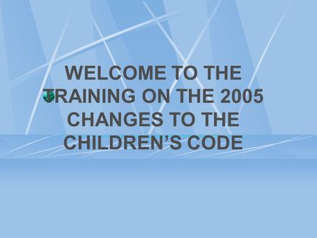 WELCOME TO THE TRAINING ON THE 2005 CHANGES TO THE CHILDREN’S CODE.