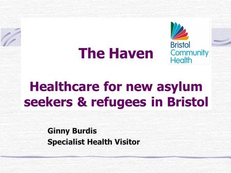 The Haven Healthcare for new asylum seekers & refugees in Bristol Ginny Burdis Specialist Health Visitor.