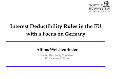 Interest Deductibility Rules in the EU with a Focus on Germany Alfons Weichenrieder Goethe University Frankfurt, WU Vienna, CESifo.