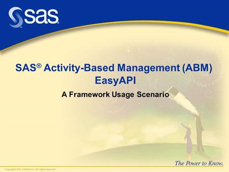 Copyright, SAS Institute Inc. All rights reserved. SAS ® Activity-Based Management (ABM) EasyAPI A Framework Usage Scenario.