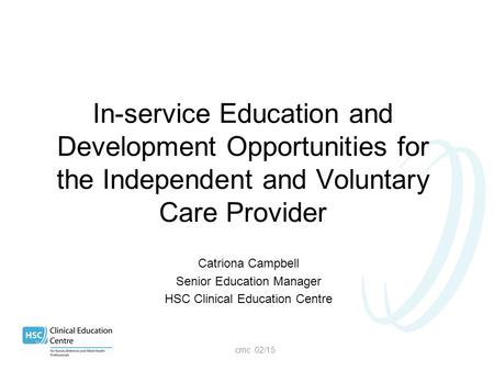 Catriona Campbell Senior Education Manager HSC Clinical Education Centre cmc 02/15 In-service Education and Development Opportunities for the Independent.