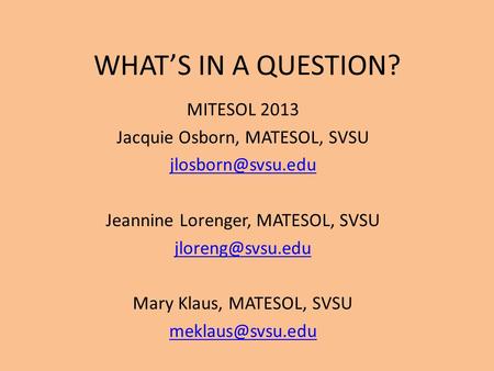 WHAT’S IN A QUESTION? MITESOL 2013 Jacquie Osborn, MATESOL, SVSU Jeannine Lorenger, MATESOL, SVSU Mary Klaus, MATESOL,