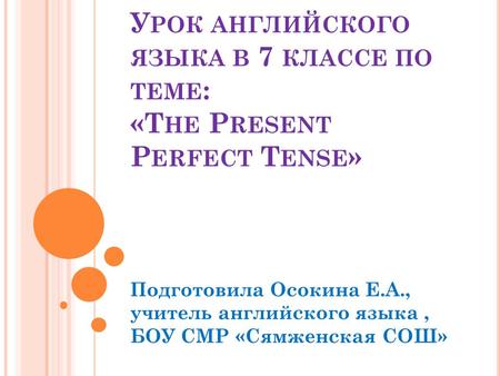 У РОК АНГЛИЙСКОГО ЯЗЫКА В 7 КЛАССЕ ПО ТЕМЕ : «T HE P RESENT P ERFECT T ENSE » Подготовила Осокина Е.А., учитель английского языка, БОУ СМР «Сямженская.