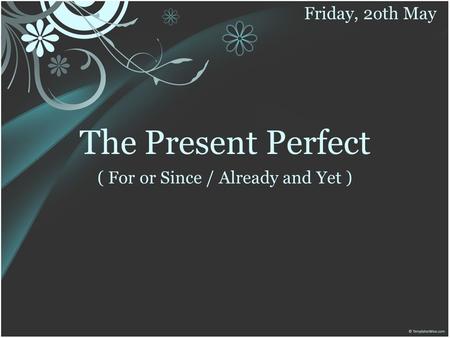 The Present Perfect ( For or Since / Already and Yet ) Friday, 2oth May.