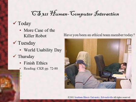 ©2001 Southern Illinois University, Edwardsville All rights reserved. CS 321 Human-Computer Interaction Today More Case of the Killer Robot Tuesday World.